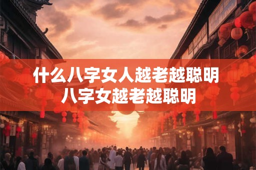 什么八字女人越老越聪明 八字女越老越聪明