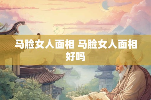 马脸女人面相 马脸女人面相好吗