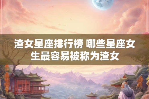 渣女星座排行榜 哪些星座女生最容易被称为渣女