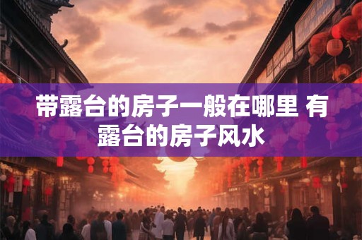 带露台的房子一般在哪里 有露台的房子风水