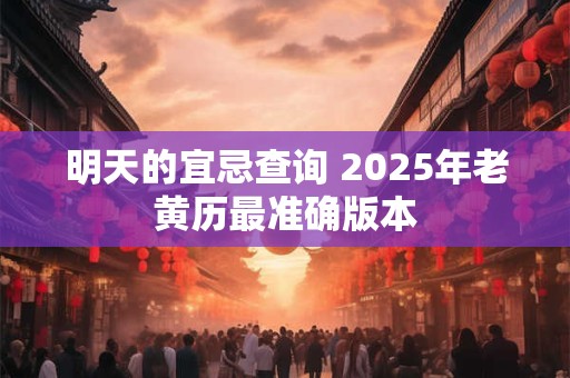 明天的宜忌查询 2025年老黄历最准确版本