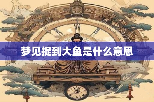 梦见捉到大鱼是什么意思