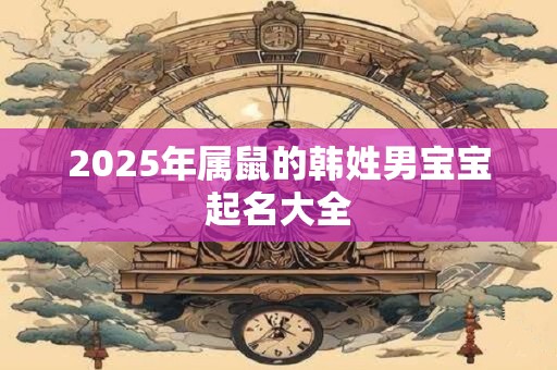 2025年属鼠的韩姓男宝宝起名大全