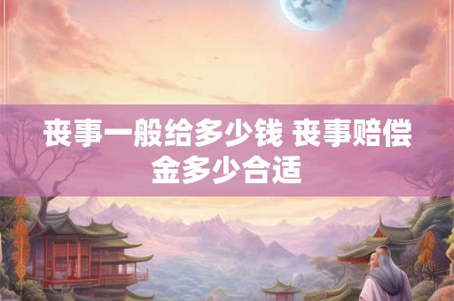 丧事一般给多少钱 丧事赔偿金多少合适