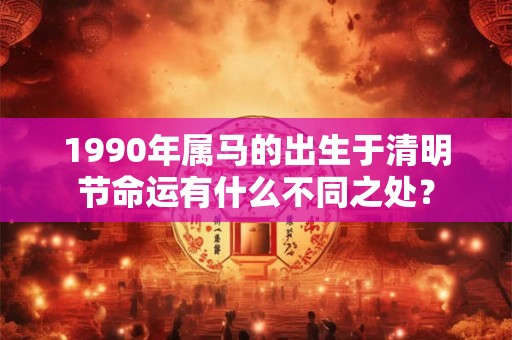 1990年属马的出生于清明节命运有什么不同之处？