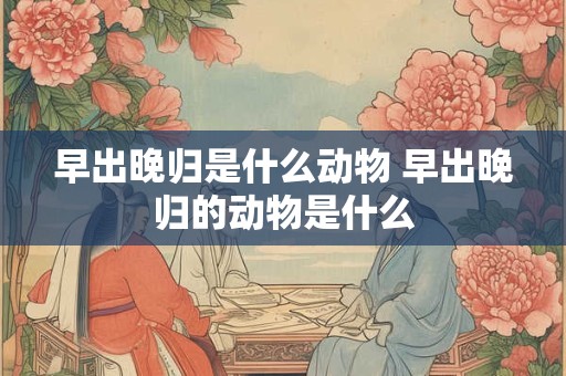 早出晚归是什么动物 早出晚归的动物是什么