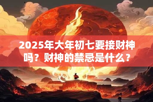 2025年大年初七要接财神吗?财神的禁忌是什么? 2025年大年初七要接财神吗?财神的禁忌是什么?