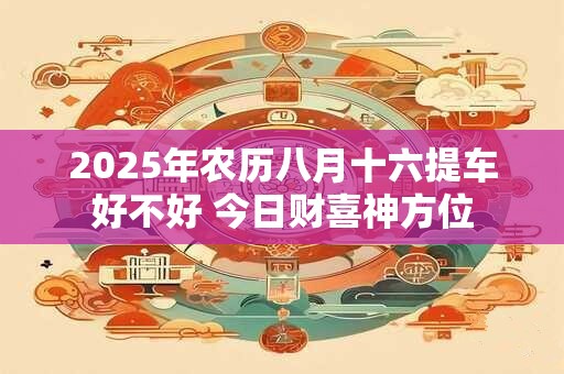 2025年农历八月十六提车好不好 今日财喜神方位