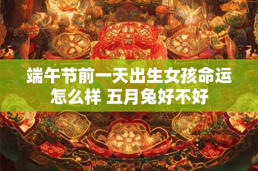 端午节前一天出生女孩命运怎么样 五月兔好不好