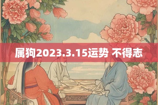 属狗2023.3.15运势 不得志