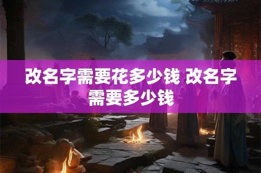 改名字需要花多少钱 改名字需要多少钱