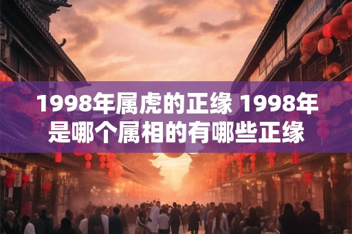 1998年属虎的正缘 1998年是哪个属相的有哪些正缘