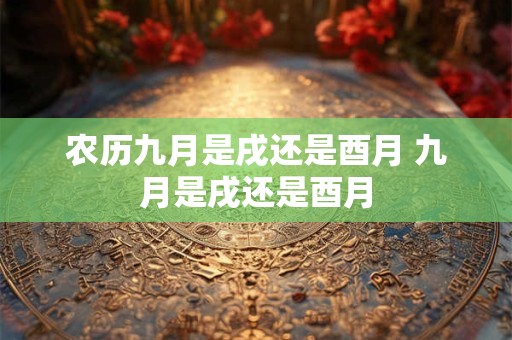 农历九月是戌还是酉月 九月是戌还是酉月