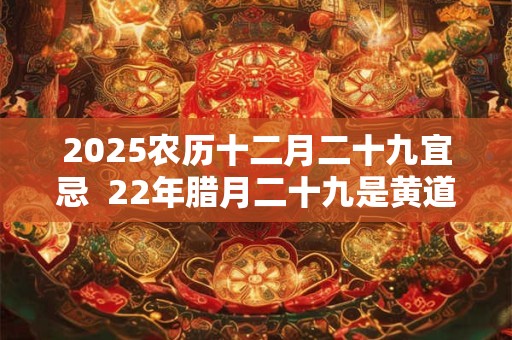 2026农历十二月二十九宜忌  22年腊月二十九是黄道吉日吗