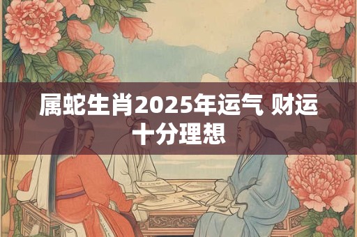属蛇生肖2025年运气 财运十分理想