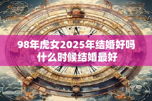 98年虎女2025年结婚好吗 什么时候结婚最好