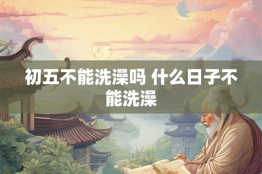 初五不能洗澡吗 什么日子不能洗澡