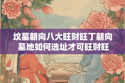 坟墓朝向八大旺财旺丁朝向 墓地如何选址才可旺财旺丁