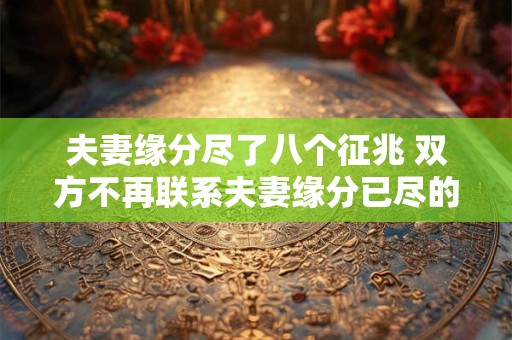 夫妻缘分尽了八个征兆 双方不再联系夫妻缘分已尽的八大信号