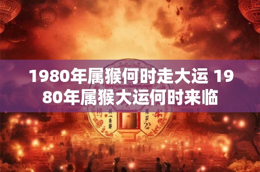 1980年属猴何时走大运 1980年属猴大运何时来临