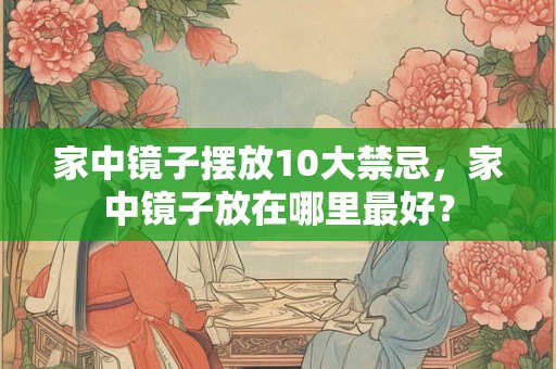 家中镜子摆放10大禁忌，家中镜子放在哪里最好？