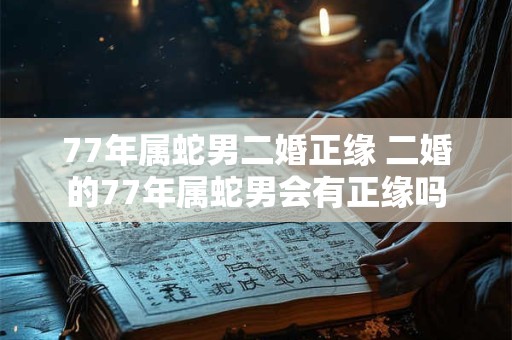 77年属蛇男二婚正缘 二婚的77年属蛇男会有正缘吗