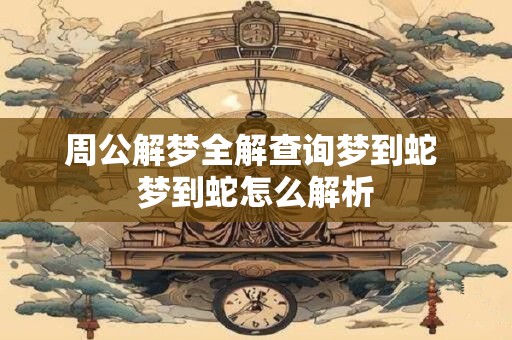 周公解梦全解查询梦到蛇 梦到蛇怎么解析 周公解梦全解查询梦到蛇 梦到蛇怎么解析