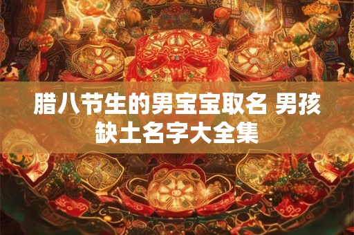 腊八节生的男宝宝取名 男孩缺土名字大全集