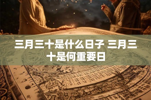 三月三十是什么日子 三月三十是何重要日