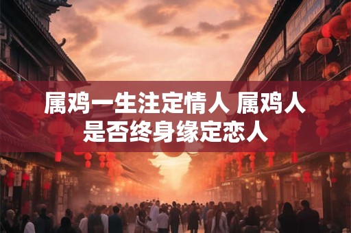 属鸡一生注定情人 属鸡人是否终身缘定恋人