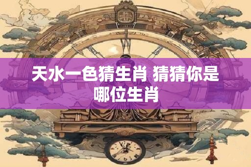 天水一色猜生肖 猜猜你是哪位生肖