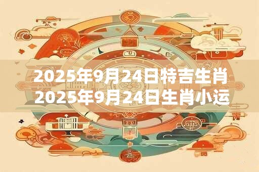 2025年9月24日特吉生肖 2025年9月24日生肖小运播报