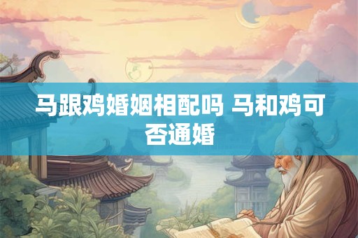 马跟鸡婚姻相配吗 马和鸡可否通婚