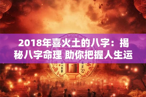 2018年喜火土的八字：揭秘八字命理 助你把握人生运势！