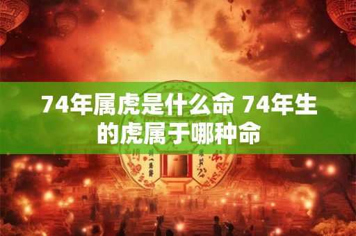 74年属虎是什么命 74年生的虎属于哪种命