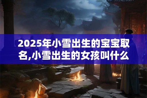 2025年小雪出生的宝宝取名,小雪出生的女孩叫什么