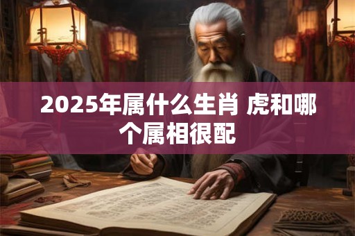 2025年属什么生肖 虎和哪个属相很配