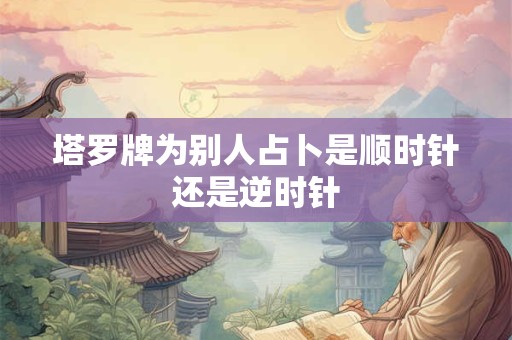 塔罗牌为别人占卜是顺时针还是逆时针