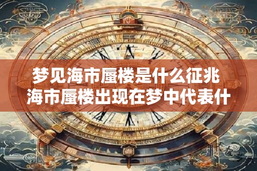 梦见海市蜃楼是什么征兆 海市蜃楼出现在梦中代表什么