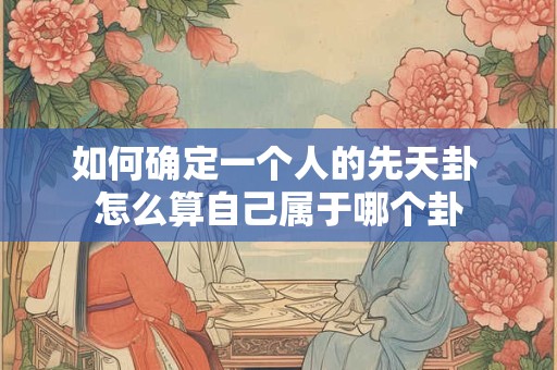 如何确定一个人的先天卦 怎么算自己属于哪个卦