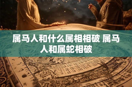 属马人和什么属相相破 属马人和属蛇相破
