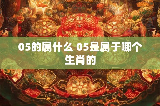05的属什么 05是属于哪个生肖的