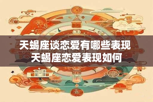 天蝎座谈恋爱有哪些表现 天蝎座恋爱表现如何