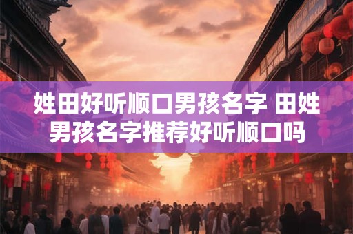 姓田好听顺口男孩名字 田姓男孩名字推荐好听顺口吗