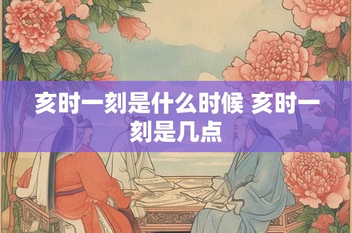 亥时一刻是什么时候 亥时一刻是几点
