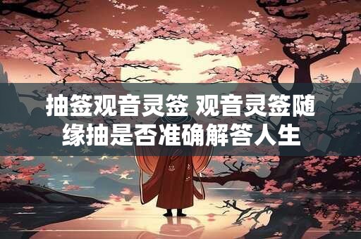 抽签观音灵签 观音灵签随缘抽是否准确解答人生