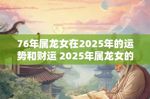 76年属龙女在2025年的运势和财运 2025年属龙女的财运和运势如何