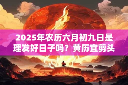 2026年农历六月初九日是理发好日子吗？黄历宜剪头发吗
