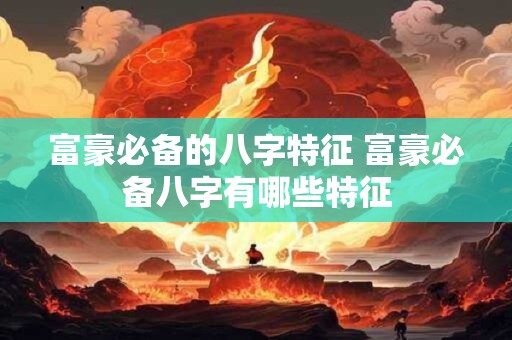 富豪必备的八字特征 富豪必备八字有哪些特征