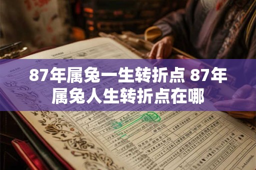 87年属兔一生转折点 87年属兔人生转折点在哪